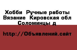 Хобби. Ручные работы Вязание. Кировская обл.,Соломинцы д.